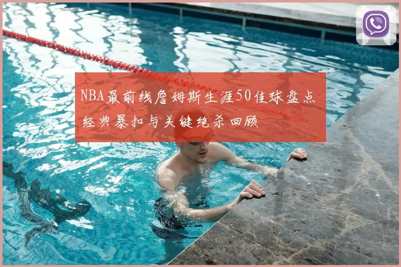 NBA最前线詹姆斯生涯50佳球盘点 经典暴扣与关键绝杀回顾