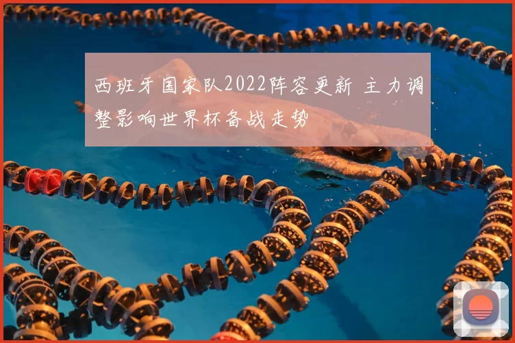 西班牙国家队2022阵容更新 主力调整影响世界杯备战走势