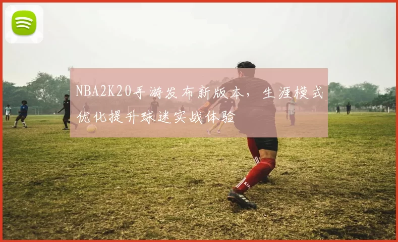 NBA2K20手游发布新版本，生涯模式优化提升球迷实战体验