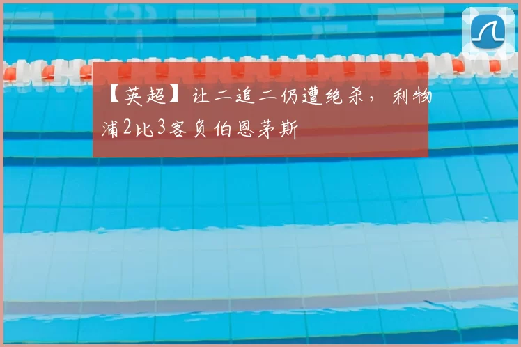 【英超】让二追二仍遭绝杀，利物浦2比3客负伯恩茅斯