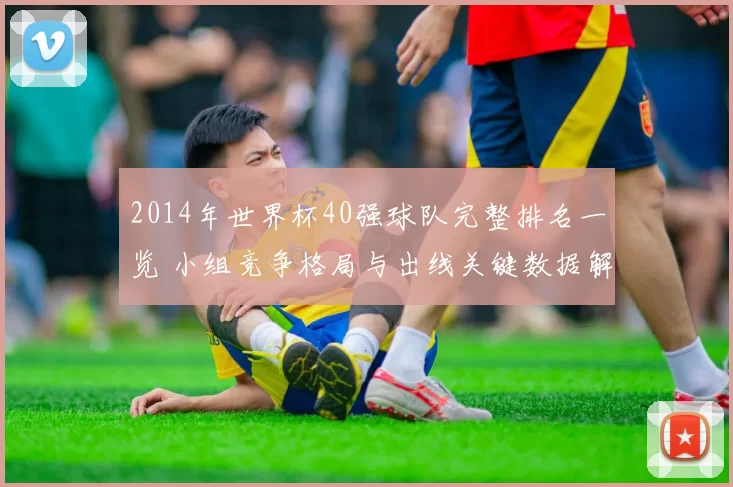 2014年世界杯40强球队完整排名一览 小组竞争格局与出线关键数据解析