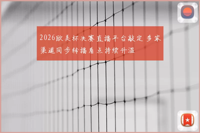 2026欧美杯决赛直播平台敲定 多家渠道同步转播看点持续升温