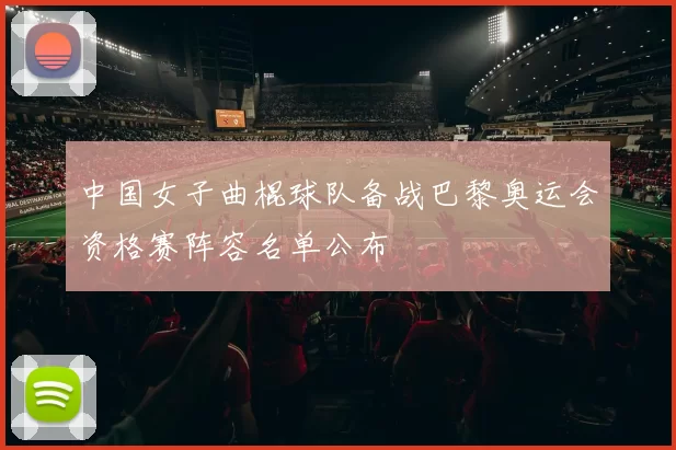 中国女子曲棍球队备战巴黎奥运会资格赛阵容名单公布