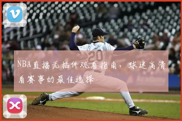 NBA直播无插件观看指南，球迷高清看赛事的最佳选择
