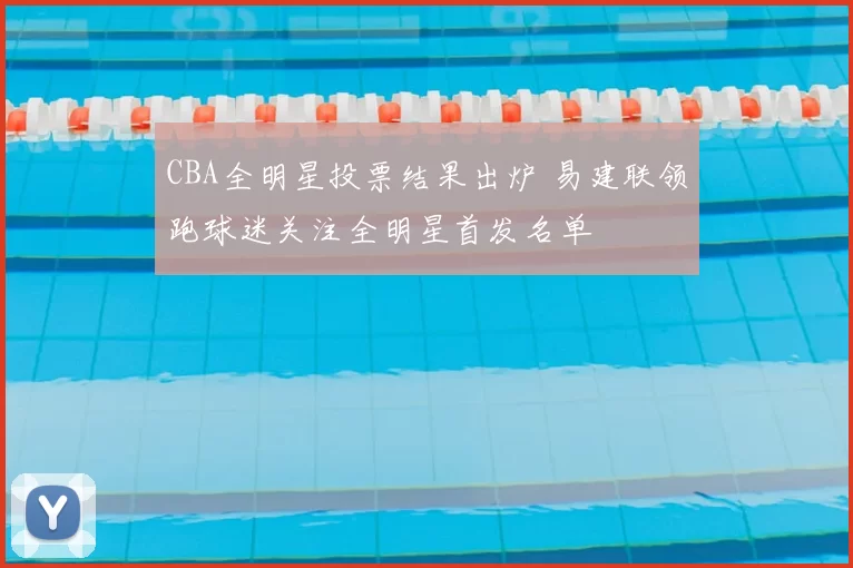 CBA全明星投票结果出炉 易建联领跑球迷关注全明星首发名单