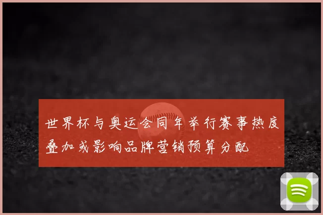 世界杯与奥运会同年举行赛事热度叠加或影响品牌营销预算分配