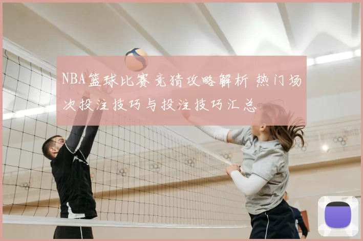 NBA篮球比赛竞猜攻略解析 热门场次投注技巧与投注技巧汇总