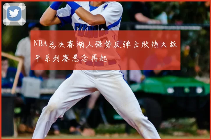 NBA总决赛湖人强势反弹击败热火扳平系列赛悬念再起