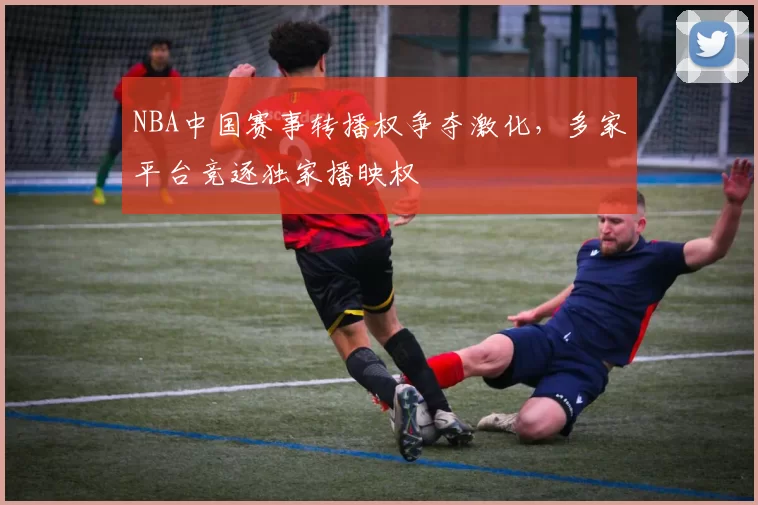 NBA中国赛事转播权争夺激化，多家平台竞逐独家播映权