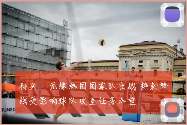 孙兴慜无缘韩国国家队出战 热刺锋线受影响球队攻坚任务加重