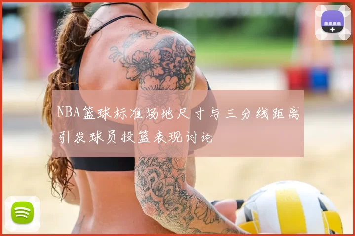 NBA篮球标准场地尺寸与三分线距离引发球员投篮表现讨论
