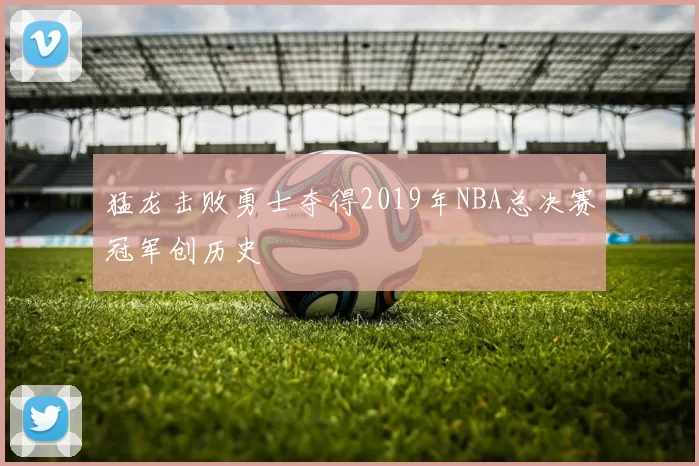 猛龙击败勇士夺得2019年NBA总决赛冠军创历史