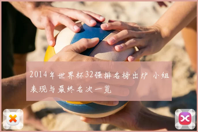 2014年世界杯32强排名榜出炉 小组表现与最终名次一览