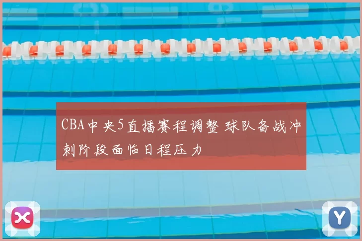 CBA中央5直播赛程调整 球队备战冲刺阶段面临日程压力