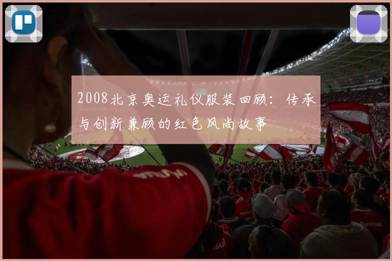 2008北京奥运礼仪服装回顾:传承与创新兼顾的红色风尚故事