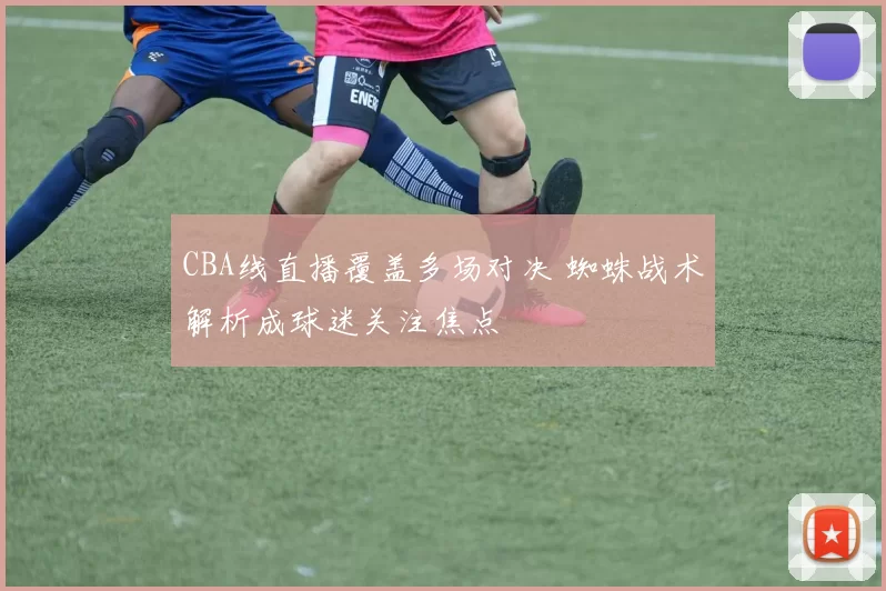 CBA线直播覆盖多场对决 蜘蛛战术解析成球迷关注焦点