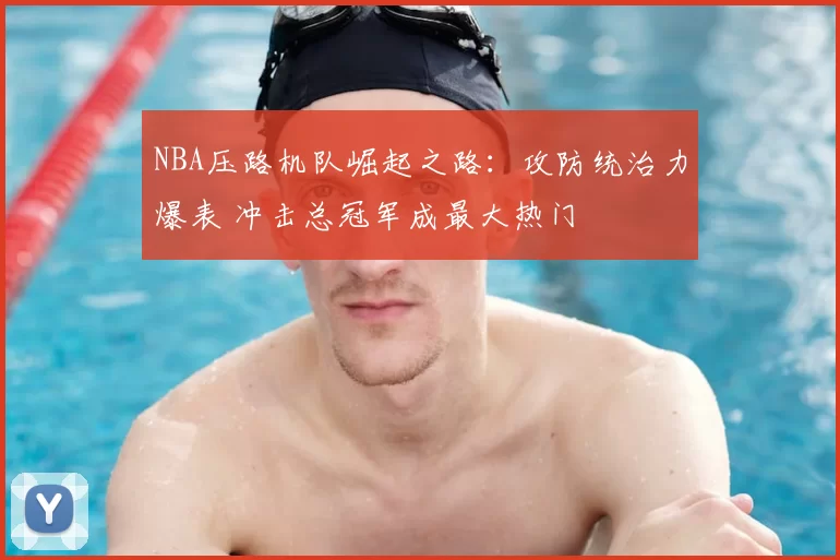 NBA压路机队崛起之路：攻防统治力爆表 冲击总冠军成最大热门
