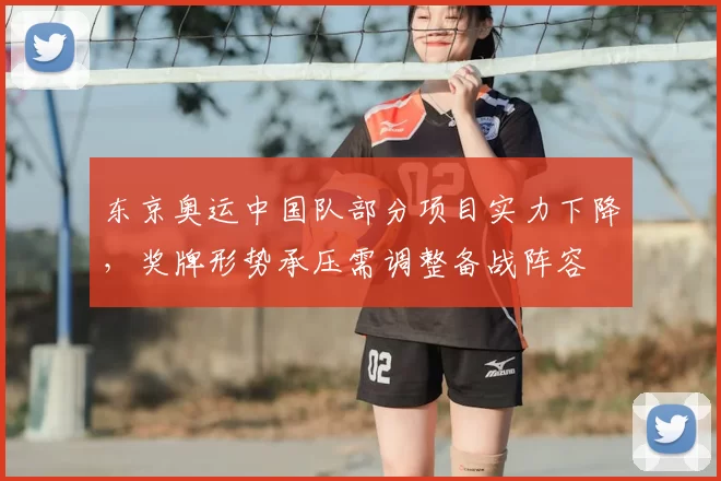 东京奥运中国队部分项目实力下降，奖牌形势承压需调整备战阵容