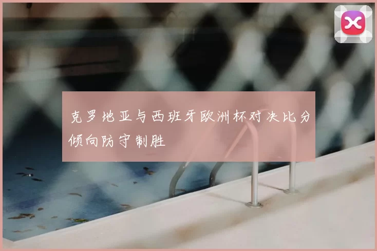 克罗地亚与西班牙欧洲杯对决比分倾向防守制胜