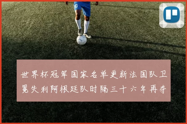 世界杯冠军国家名单更新法国队卫冕失利阿根廷队时隔三十六年再夺冠