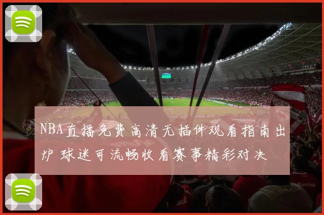 NBA直播免费高清无插件观看指南出炉 球迷可流畅收看赛事精彩对决