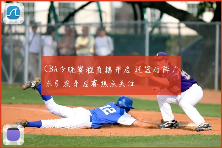 CBA今晚赛程直播开启 辽篮对阵广东引发季后赛焦点关注