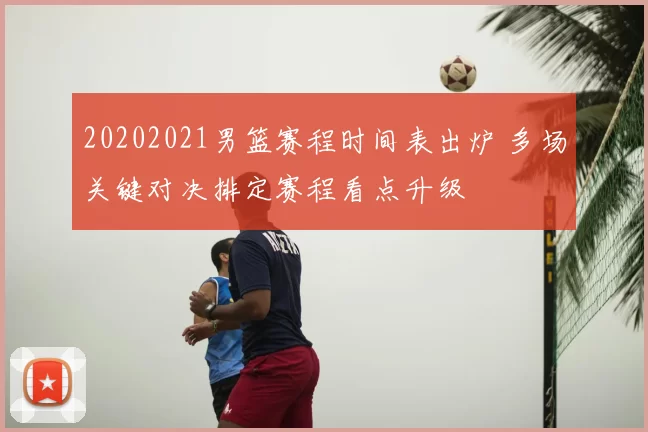 20202021男篮赛程时间表出炉 多场关键对决排定赛程看点升级