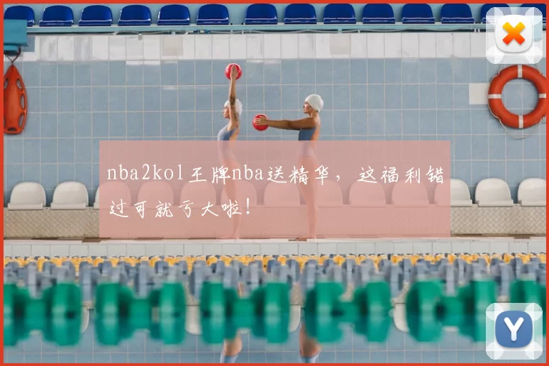 nba2kol王牌nba送精华,这福利错过可就亏大啦!