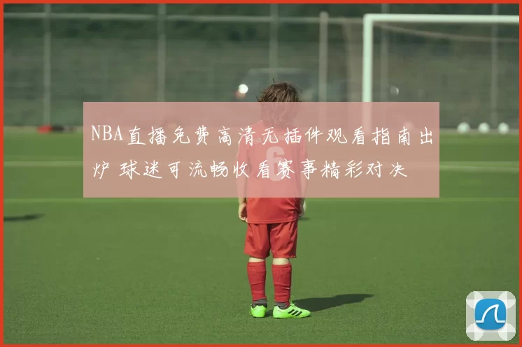 NBA直播免费高清无插件观看指南出炉 球迷可流畅收看赛事精彩对决