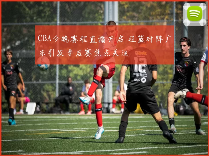 CBA今晚赛程直播开启 辽篮对阵广东引发季后赛焦点关注