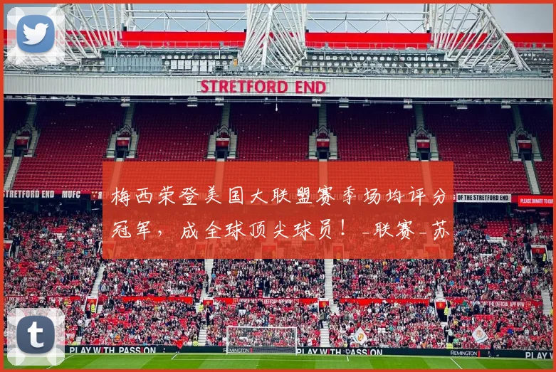 梅西荣登美国大联盟赛季场均评分冠军，成全球顶尖球员！_联赛_苏超_土超