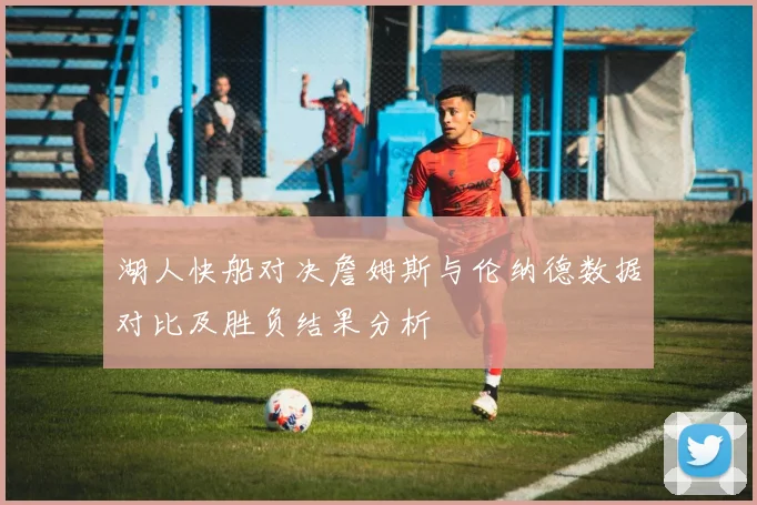 湖人快船对决詹姆斯与伦纳德数据对比及胜负结果分析