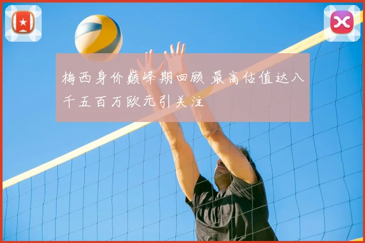 梅西身价巅峰期回顾 最高估值达八千五百万欧元引关注