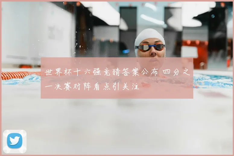 世界杯十六强竞猜答案公布 四分之一决赛对阵看点引关注