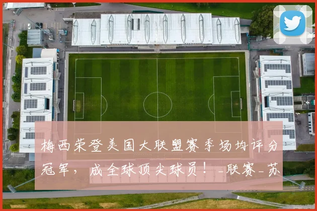 梅西荣登美国大联盟赛季场均评分冠军，成全球顶尖球员！_联赛_苏超_土超