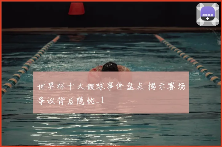 世界杯十大假球事件盘点 揭示赛场争议背后隐忧_1