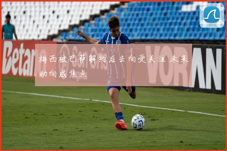 梅西被巴萨解约后去向受关注 未来动向成焦点