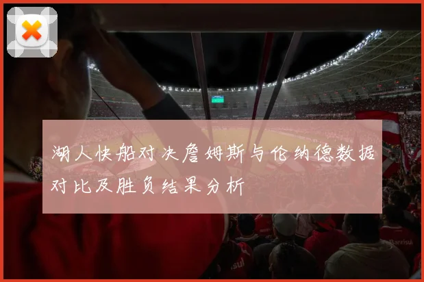 湖人快船对决詹姆斯与伦纳德数据对比及胜负结果分析