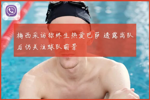 梅西采访称终生热爱巴萨 透露离队后仍关注球队前景