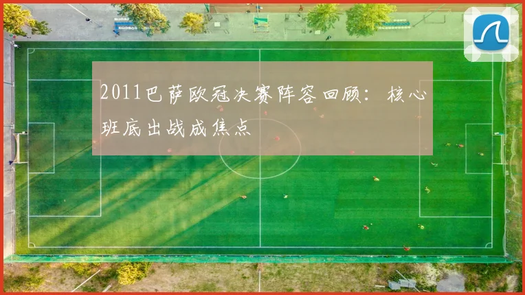 2011巴萨欧冠决赛阵容回顾：核心班底出战成焦点