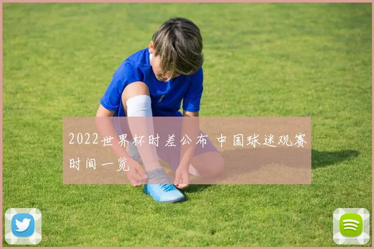 2022世界杯时差公布 中国球迷观赛时间一览