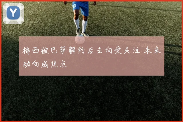 梅西被巴萨解约后去向受关注 未来动向成焦点