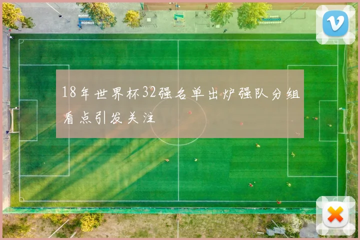 18年世界杯32强名单出炉强队分组看点引发关注