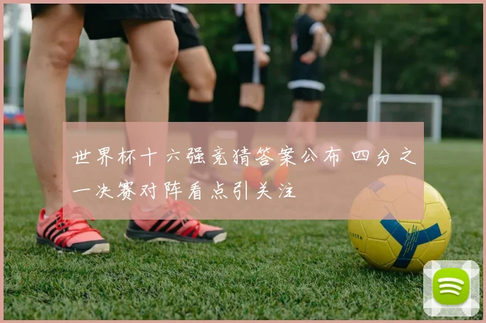 世界杯十六强竞猜答案公布 四分之一决赛对阵看点引关注