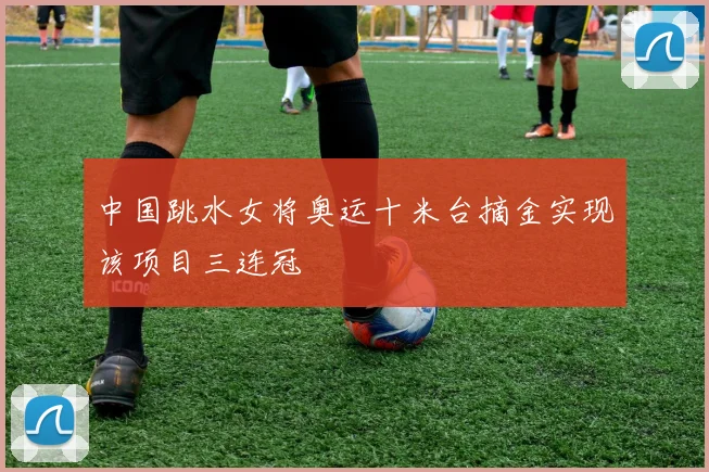 中国跳水女将奥运十米台摘金实现该项目三连冠