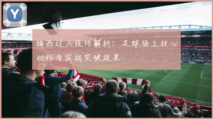 梅西过人技巧解析：足球场上核心动作与实战突破效果